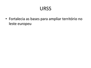 URSS
• Fortalecia as bases para ampliar território no
  leste europeu
 