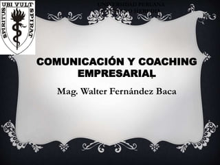UNIVERSIDAD PERUANA
CAYETANO HEREDIA
COMUNICACIÓN Y COACHING
EMPRESARIAL
Mag. Walter Fernández Baca
 