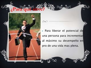  Para liberar el potencial de
una persona para incrementar
al máximo su desempeño en
pro de una vida mas plena.
¿Para qué sirve?
 