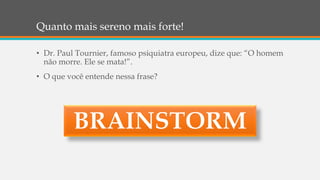 Quanto mais sereno mais forte!
• Dr. Paul Tournier, famoso psiquiatra europeu, dize que: “O homem
não morre. Ele se mata!”.
• O que você entende nessa frase?
 