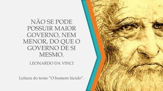 NÃO SE PODE
POSSUIR MAIOR
GOVERNO, NEM
MENOR, DO QUE O
GOVERNO DE SI
MESMO.
LEONARDO DA VINCI
Leitura do texto “O homem lúcido”.
 