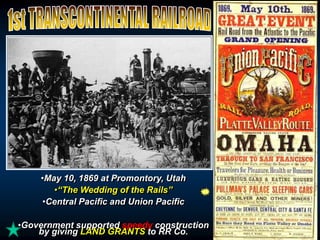 •May 10, 1869 at Promontory, Utah 
•“The Wedding of the Rails” 
•Central Pacific and Union Pacific 
•Government supported speedy construction 
by giving LAND GRANTS to RR Co. 
 