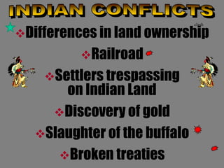 Differences in land ownership 
Railroad 
Settlers trespassing 
on Indian Land 
Discovery of gold 
Slaughter of the buffalo 
Broken treaties 
clash 
 