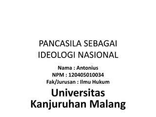 PANCASILA SEBAGAI 
IDEOLOGI NASIONAL 
Nama : Antonius 
NPM : 120405010034 
Fak/Jurusan : Ilmu Hukum 
Universitas 
Kanjuruhan Malang 
 