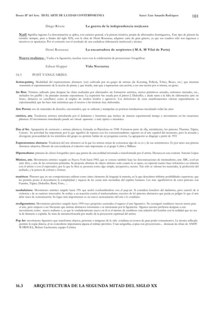 Dosier Hª del Arte. III EL ARTE DE LA EDAD CONTEMPORÁNEA                                                      Autor: Luis Amando Rodríguez                    101

                          Diego Rivera                        La guerra de la independencia mejicana

  Naif: Significa ingenuo La denominación se aplica, con carácter general, a la pintura intuitiva, propia de aficionados domingueros,. Este tipo de pintura ha
  existido siempre, pero a finales del siglo XIX, con la obra de Henri Rousseau, adquiere carta de gran género, ya que sus cuadros sólo son ingenuos e
  intuitivos en apariencia. Por el contrario son el resultado de una cuidadosa elaboración intelectual y técnica.

                          Henri Rousseau                      La encantadora de serpientes ( M.A. M Vilal de Paris)

  Nuevo realismo : Vuelta a la figuración, muchas veces con la colaboración de proyecciones fotográficas

                          Edwar Hopper                        Vida Nocturna

16.3          POST VANGUARDIA

Action-paiting. Modalidad del expresionismo abstracto (ver) cultivada por un grupo de artistas (de Kooning, Pollock, Tobey, Beuys, etc.) que intentan
  transmitir el espontaneismo de la acción de pintar, y que tiende, más que a representar una acción, a ser una acción por si misma, un gesto.

Art Brut. Término utilizado para designar las obras realizadas por aficionados sin formación artística, ciertos primitivos actuales, enfermos mentales, etc.,
  incluidos los graffiti y las pintadas murales espontáneas. La expresión fue creada por el pintor J. Dubuffet, y alude tanto a la falta de elaboración (arte en
  bruto, diríamos en castellano) como al empleo de medios burdos y agresivos. Los defensores de estas manifestaciones valoran especialmente su
  espontaneidad, que las hace más auténticas que el recurso a las técnicas muy elaboradas.

Arte Povera: uso de materiales de desecho, encontrados, que se ordenan y manipulan en poéticas instalaciones mezclando todas las artes

cinético, arte. Tendencia artística introducida por el dadaismo y futurismo que incluye de manera experimental tiempo y movimiento en las creaciones
   plásticas. El movimiento introducido puede ser virtual -aparente- o real, óptico o mecánico.


Dau al Set. Agrupación de escritores y artistas plásticos, formada en Barcelona en 1948. Formaron parte de ella, inicialmente, los pintores Tharrats, Tápies,
  Cuixart. Su actividad fue importante por lo que significó de ruptura con los convencionalismo vigentes en el arte español del momento, pero la acusada y
  divergente personalidad de los miembros del grupo no permite hablar de un programa común. La agrupación se disgregó a partir de 1951

Expresionismo abstracto. Tendencia del arte abstracto en la que los artistas tratan de comunicar algo de su yo y de sus sentimientos. Es por tanto una pintura
  abstracta subjetiva. Dentro de esta tendencia el colectivo más importante es el grupo Cobra y Millares

Hiperrealismo: pinturas de efecto fotográfico pero que parten de una realidad inventada o transformada por el artista. Destaca en esta coriente Antonio López

Mínimo, arte. Movimiento artístico surgido en Nueva York hacia 1965, que se conoce también bajo las denominaciones de minimalismo, arte ABC, cool-art
 (arte frío), y arte de las estructuras primarias. Se propone eliminar de objeto artístico todo cuanto le es ajeno, en especial cuanto hace referencia a su relación
 con el artista o con el espectador, por lo que la obra se presenta como algo simple, inexpresivo, neutro. Tan sólo se valoran los materiales, la perfección del
 acabado, y la pureza de colores y formas.

matéricos. Pintores que en sus composiciones utilizan como único elemento de lenguaje la materia, en la que descubren infinitas posibilidades expresivas, que
 les permite poner al descubierto la complejidad y riqueza de las zonas más recónditas del espíritu humano. Los más significativos de estos pintores son
 Fautrier, Tápies, Dubuffet, Burri, Feito, ...

neodadaísmo. Movimiento artístico surgido hacia 195: que acabó confundiéndose con el pop-art. Si considera heredero del dadaísmo, pero careció de si
  violencia y de su carácter innovador. Se redujo a un reacción contra el intelectualismo excesivo de lo! pintores abstractos que ponía en peligro lo que el arte
  debe tener de comunicación. Su logro más importantere es un nuevo acercamiento del arte a lo cotidiano.

neofiguratismo. Movimiento pictórico surgido hacia 1959 cuyo propósito esenciales el regreso el arte figurativo. No consiguió establecer nuevas metas para
  el arte, pero empezó a ser frecuente que artistas abstractos retornaran o se interesaran por la figuración. Algunos autores prefieren designar a este
  movimiento como . nuevo realismo «, ya que lo verdaderamente nuevo en él es el intento de establecer otra relación del hombre con la realidad que no sea
  la de limitarse a copiarla. Se trata de metamorfosearla por medio de la proyección espiritual del artista.

Pop Art: movimiento figurativo que transforma objetos, personas o imágenes de la vida cotidiana en iconos de gran poder comunicativo. La técnica utilizada
  permite la copia directa, al no concederse importancia alguna al trabajo pictórico. Usan serigrafías, copias con proyecciones.... destacan las obras de ANDY
  WARHOLL, Robert Liechestein, equipo Crónica




16.3            ARQUITECTURA DE LA SEGUNDA MITAD DEL SIGLO XX
 