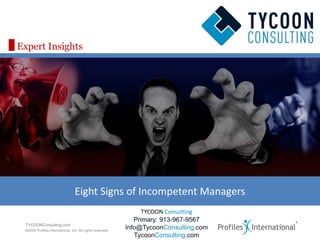 Expert Insights




                                 Eight Signs of Incompetent Managers
                                                                 TYCOON Consulting
                                                              Primary: 913-967-9567
 www.profilesinternational.com
 TYCOONConsulting.com
 ©2009 Profiles International, Inc. All rights reserved.
                                                           Info@TycoonConsulting.com
                                                              TycoonConsulting.com
 