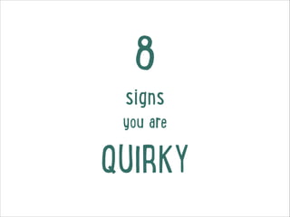 8
signs
you are!
QUIRKY
 