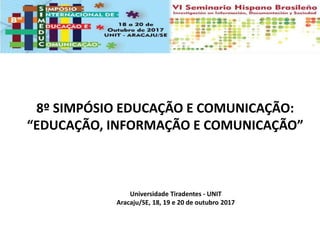8º SIMPÓSIO EDUCAÇÃO E COMUNICAÇÃO:
“EDUCAÇÃO, INFORMAÇÃO E COMUNICAÇÃO”
Universidade Tiradentes - UNIT
Aracaju/SE, 18, 19 e 20 de outubro 2017
 