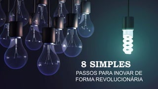 8 SIMPLES
PASSOS PARA INOVAR DE
FORMA REVOLUCIONÁRIA
 