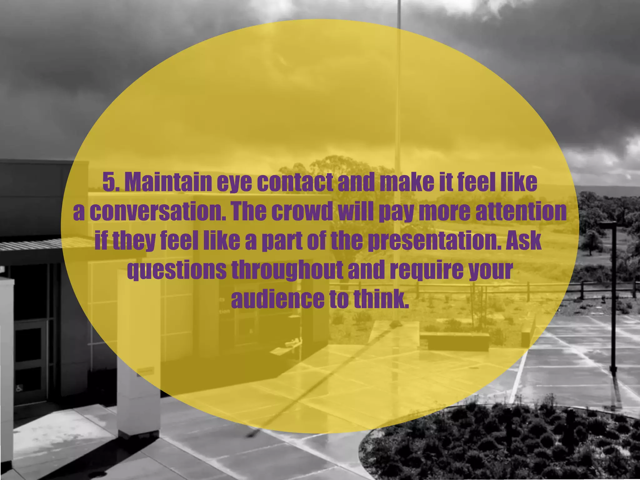 5. Maintain eye contact and make it feel like
a conversation. The crowd will pay more attention
if they feel like a part of the presentation. Ask
questions throughout and require your
audience to think.
 