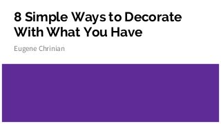 8 Simple Ways to Decorate
With What You Have
Eugene Chrinian
 