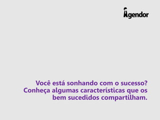 Você está sonhando com o sucesso?
Conheça algumas características que os
bem sucedidos compartilham.
 