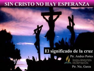 SIN CRISTO NO HAY ESPERANZA




            El significado de la cruz
                         Ptr. Andres Portes


                          Ptr. Nic. Garza
 