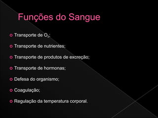    Transporte de O2;

   Transporte de nutrientes;

   Transporte de produtos de excreção;

   Transporte de hormonas;

   Defesa do organismo;

   Coagulação;

   Regulação da temperatura corporal.
 