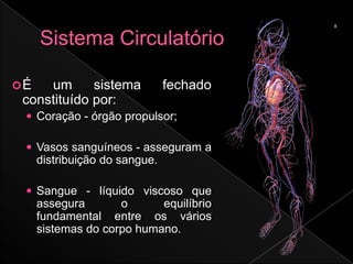 É   um      sistema           fechado
 constituído por:
  Coração - órgão propulsor;

  Vasos sanguíneos - asseguram a
     distribuição do sangue.

  Sangue - líquido viscoso que
     assegura       o      equilíbrio
     fundamental entre os vários
     sistemas do corpo humano.
 