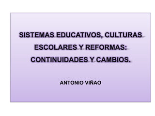 SISTEMAS EDUCATIVOS, CULTURAS
   ESCOLARES Y REFORMAS:
  CONTINUIDADES Y CAMBIOS.


         ANTONIO VIÑAO
 