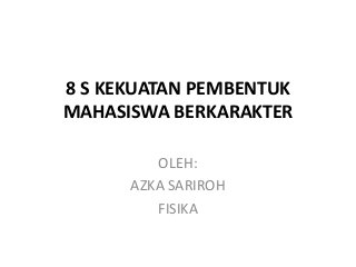 8 S KEKUATAN PEMBENTUK
MAHASISWA BERKARAKTER
OLEH:
AZKA SARIROH
FISIKA
 