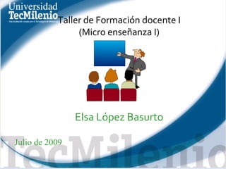 Taller de Formación docente I (Micro enseñanza I) Elsa López Basurto Julio de 2009 