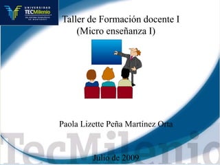     Taller de Formación docente I (Micro enseñanza I) Paola Lizette Peña Martínez Orta Julio de 2009 