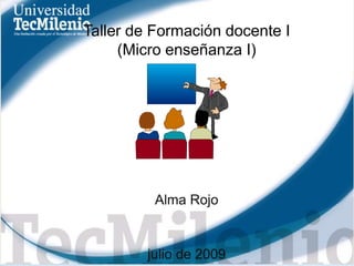 Taller de Formación docente I (Micro enseñanza I) Alma Rojo julio de 2009 