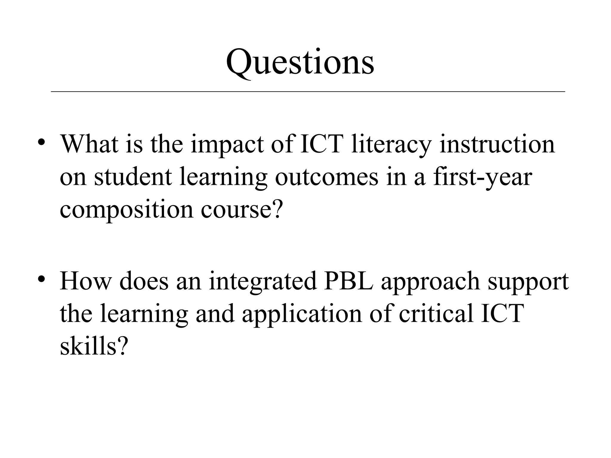 Questions
• What is the impact of ICT literacy instruction
on student learning outcomes in a first-year
composition course?
• How does an integrated PBL approach support
the learning and application of critical ICT
skills?
 