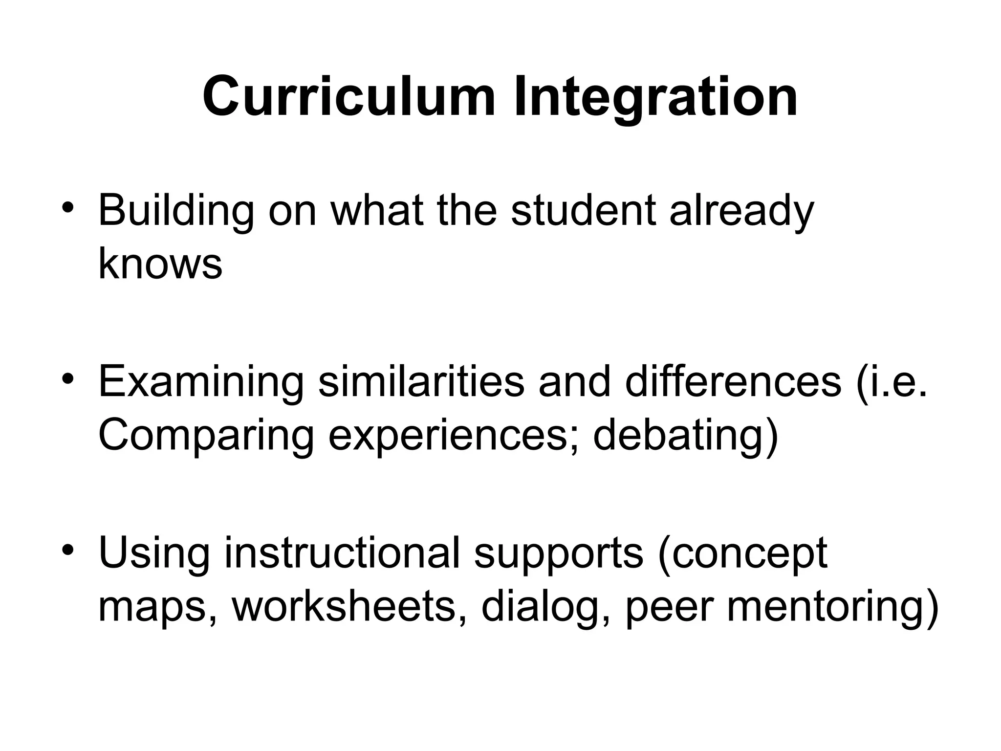 Curriculum Integration
• Building on what the student already
knows
• Examining similarities and differences (i.e.
Comparing experiences; debating)
• Using instructional supports (concept
maps, worksheets, dialog, peer mentoring)
 
