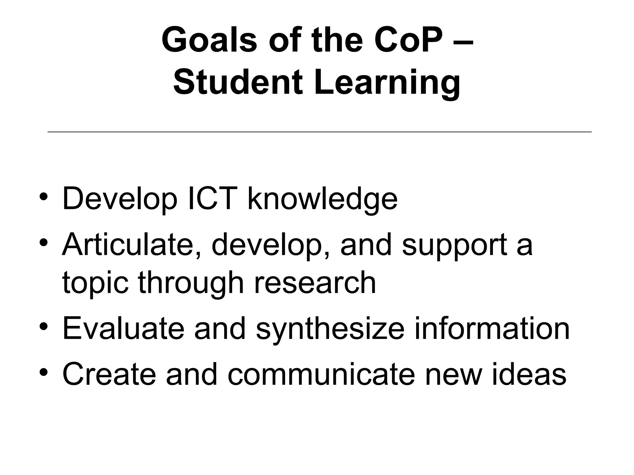 Goals of the CoP –
Student Learning
• Develop ICT knowledge
• Articulate, develop, and support a
topic through research
• Evaluate and synthesize information
• Create and communicate new ideas
 