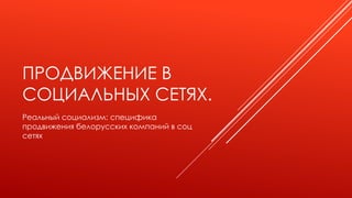 ПРОДВИЖЕНИЕ В
СОЦИАЛЬНЫХ СЕТЯХ.
Реальный социализм: специфика
продвижения белорусских компаний в соц
сетях

 