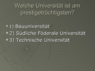 Welche Universität ist am
prestigeträchtigsten?


1) Bauuniversität

2) Südliche Föderale Universität
 3) Technische Universität


 