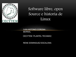 Software libre, open
Source e historia de
Linux
IVAN ANTONIO CORONA
BERNAL
CECYTEM PLANTEL TECAMAC
RENE DOMINGUEZ ESCALONA
 