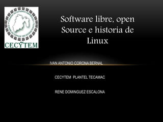 Software libre, open
Source e historia de
Linux
IVAN ANTONIO CORONA BERNAL
CECYTEM PLANTEL TECAMAC
RENE DOMINGUEZ ESCALONA
 