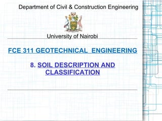 FCE 311 GEOTECHNICAL ENGINEERING
8. SOIL DESCRIPTION AND
CLASSIFICATION
Department of Civil & Construction Engineering
University of Nairobi
 
