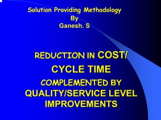 Solution Providing Methodology
              By
          Ganesh. S



  REDUCTION IN COST/
       CYCLE TIME
    COMPLEMENTED BY
QUALITY/SERVICE LEVEL
   IMPROVEMENTS
 