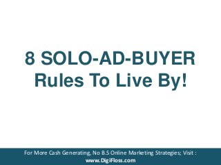 8 SOLO-AD-BUYER
Rules To Live By!
For More Cash Generating, No B.S Online
Marketing Strategies; Visit :
www.DigiFloss.com
For More Cash Generating, No B.S Online Marketing Strategies; Visit :
www.DigiFloss.com
 