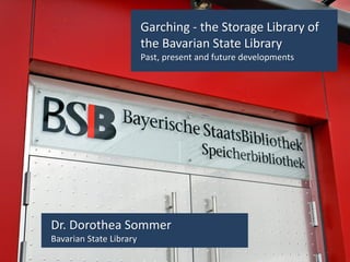 Titelfolie
Garching - the Storage Library of
the Bavarian State Library
Past, present and future developments
Dr. Dorothea Sommer
Bavarian State Library
 