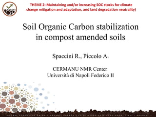 Soil Organic Carbon stabilization
in compost amended soils
Spaccini R., Piccolo A.
CERMANU NMR Center
Università di Napoli Federico II
THEME 2: Maintaining and/or increasing SOC stocks for climate
change mitigation and adaptation, and land degradation neutrality)
 