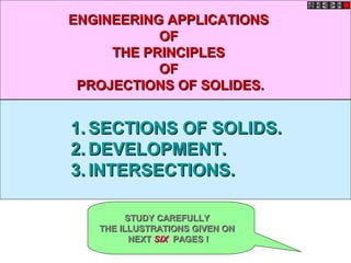 1.1. SECTIONS OF SOLIDS.SECTIONS OF SOLIDS.
2.2. DEVELOPMENT.DEVELOPMENT.
3.3. INTERSECTIONS.INTERSECTIONS.
ENGINEERING APPLICATIONSENGINEERING APPLICATIONS
OFOF
THE PRINCIPLESTHE PRINCIPLES
OFOF
PROJECTIONS OF SOLIDES.PROJECTIONS OF SOLIDES.
STUDY CAREFULLYSTUDY CAREFULLY
THE ILLUSTRATIONS GIVEN ONTHE ILLUSTRATIONS GIVEN ON
NEXTNEXT SIXSIX PAGES !PAGES !
 