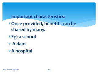 abdul shumz kv kanjikode 12
Important characteristics:
Once provided, benefits can be
shared by many.
Eg: a school
 A dam
A hospital
 
