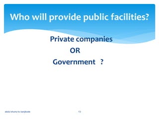 Private companies
OR
Government ?
Who will provide public facilities?
abdul shumz kv kanjikode 13
 