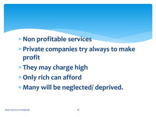  Non profitable services
 Private companies try always to make
profit
 They may charge high
 Only rich can afford
 Many will be neglected/ deprived.
abdul shumz kv kanjikode 16
 
