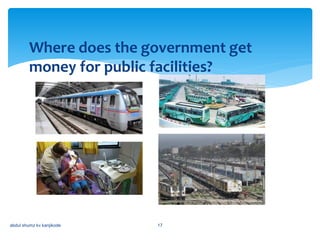 Where does the government get
money for public facilities?
abdul shumz kv kanjikode 17
 