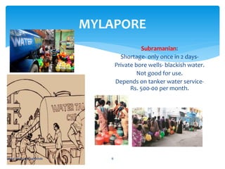 MYLAPORE
Subramanian:
Shortage- only once in 2 days-
Private bore wells- blackish water.
Not good for use.
Depends on tanker water service-
Rs. 500-00 per month.
abdul shumz kv kanjikode 6
 