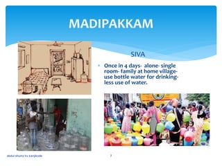 MADIPAKKAM
SIVA
 Once in 4 days- alone- single
room- family at home village-
use bottle water for drinking-
less use of water.
abdul shumz kv kanjikode 7
 