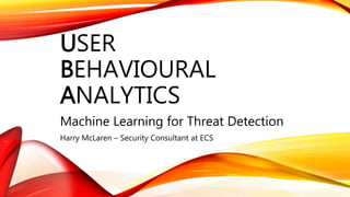 USER
BEHAVIOURAL
ANALYTICS
Machine Learning for Threat Detection
Harry McLaren – Security Consultant at ECS
 