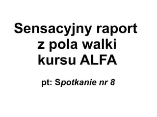 Sensacyjny raport  z pola walki  kursu ALFA pt: S potkanie nr 8 