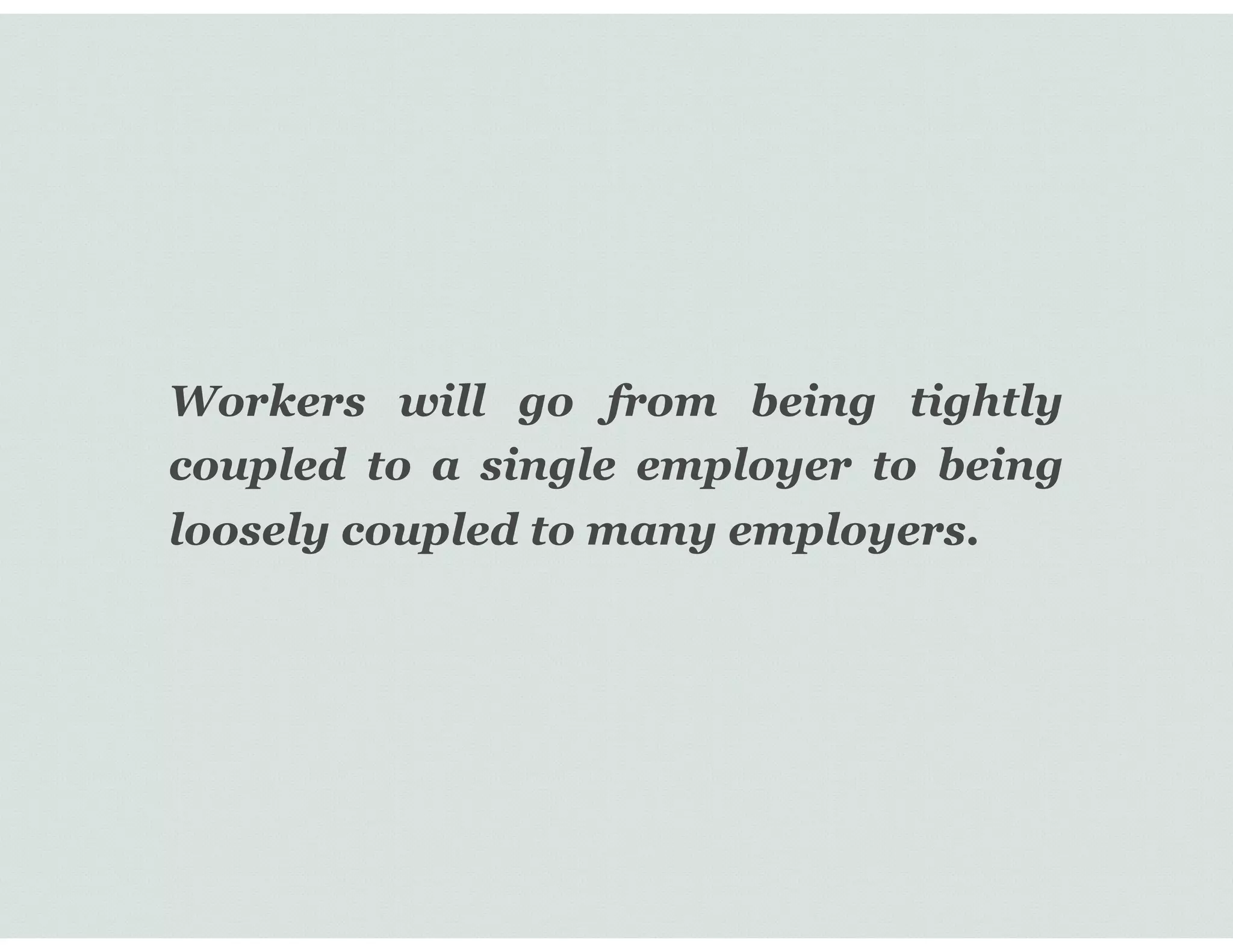 Workers will go from being tightly
coupled to a single employer to being
loosely coupled to many employers.