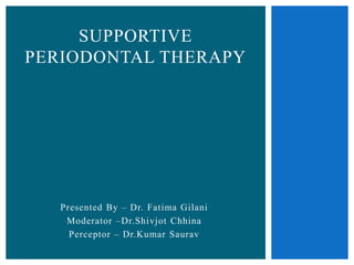 Presented By – Dr. Fatima Gilani
Moderator –Dr.Shivjot Chhina
Perceptor – Dr.Kumar Saurav
SUPPORTIVE
PERIODONTAL THERAPY
 