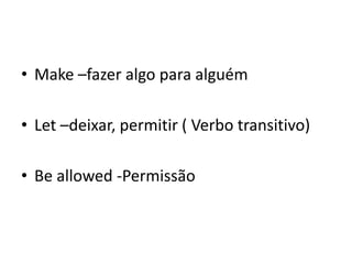 • Make –fazer algo para alguém

• Let –deixar, permitir ( Verbo transitivo)

• Be allowed -Permissão
 
