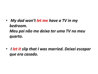 • My dad won’t let me have a TV in my
  bedroom.
  Meu pai não me deixa ter uma TV no meu
  quarto.

• I let it slip that I was married. Deixei escapar
  que era casado.
 