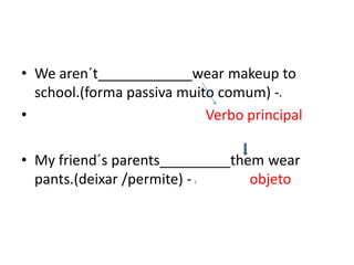 • We aren´t____________wear makeup to
  school.(forma passiva muito comum) - a



•                           Verbo principal

• My friend´s parents_________them wear
  pants.(deixar /permite) -
                          l      objeto
 